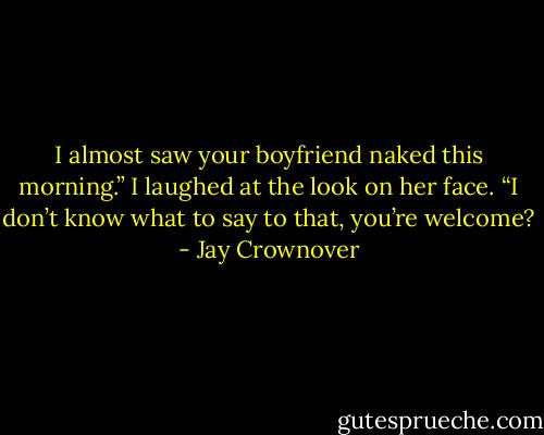 I almost saw your boyfriend naked this morning.”<br />I laughed at the look on her face. “I don’t know what to say to that, you’re welcome? - Jay Crownover