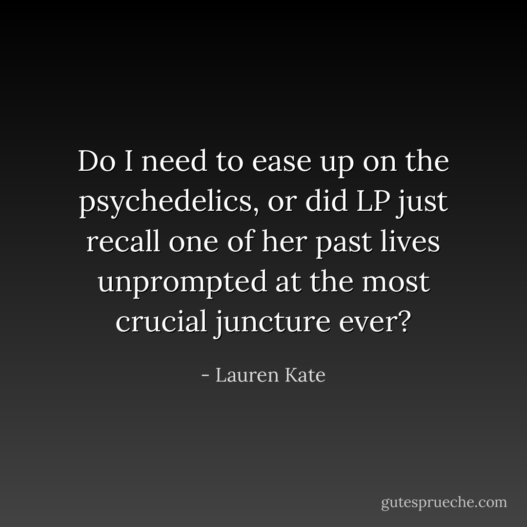 Do I need to ease up on the psychedelics, or did LP just recall one of her past lives unprompted at the most crucial juncture ever? - Lauren Kate