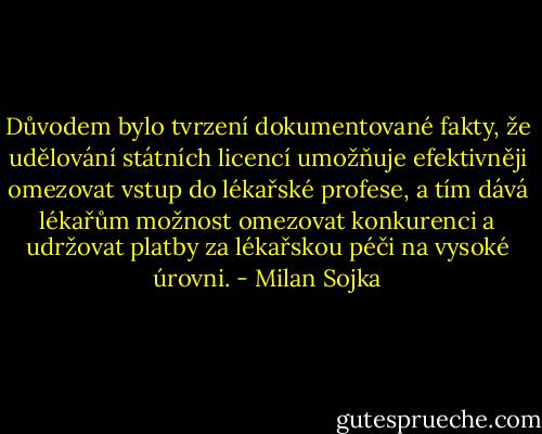 Důvodem bylo tvrzení dokumentované fakty, že udělování státních licencí umožňuje efektivněji omezovat vstup do lékařské profese, a tím dává lékařům možnost omezovat konkurenci a udržovat platby za lékařskou péči na vysoké úrovni. - Milan Sojka