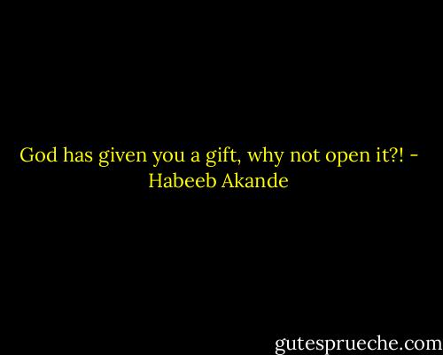 God has given you a gift, why not open it?! - Habeeb Akande