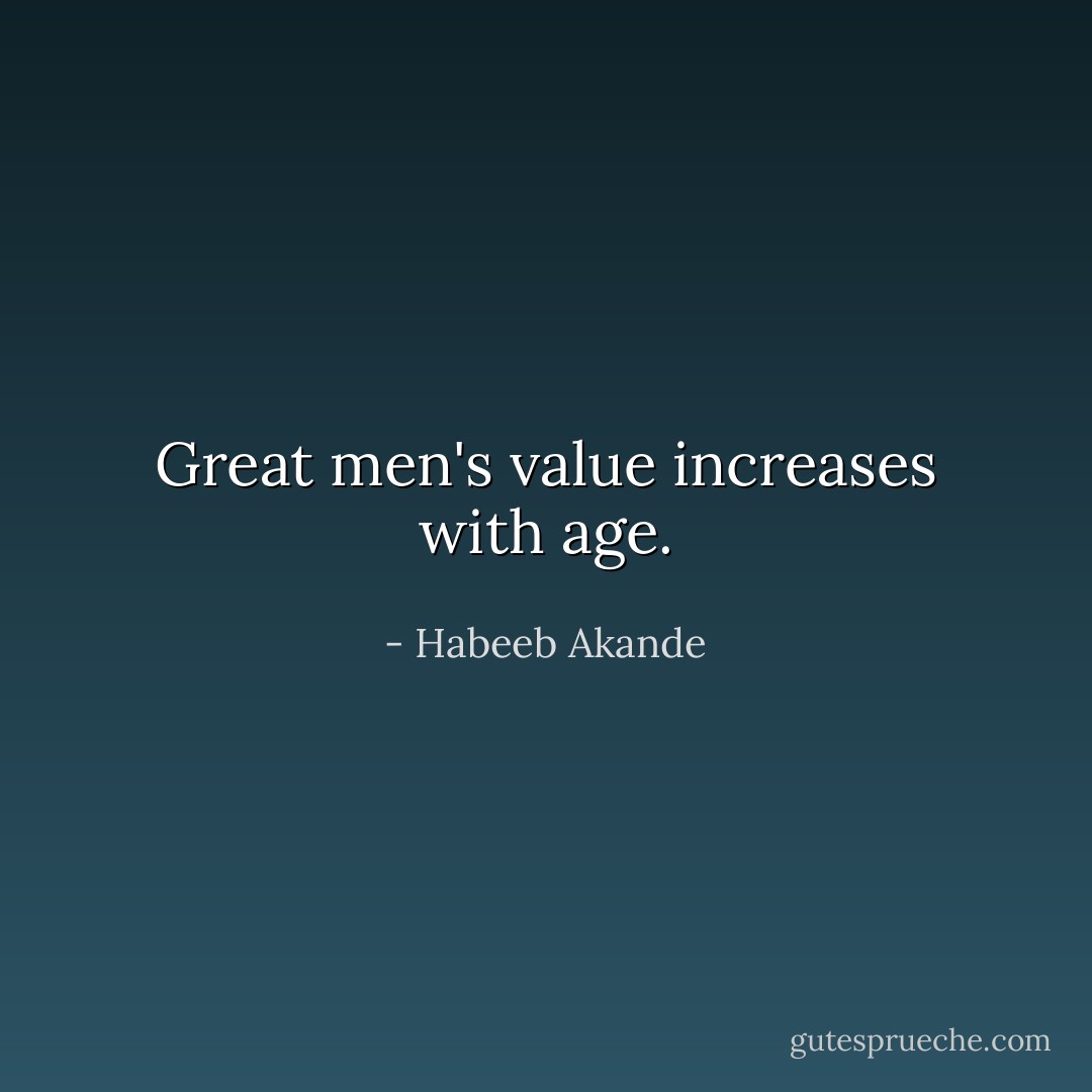 Great men's value increases with age. - Habeeb Akande