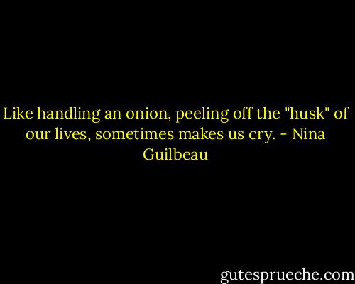Like handling an onion, peeling off the "husk" of our lives, sometimes makes us cry. - Nina Guilbeau
