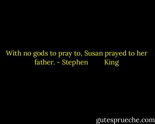 With no gods to pray to, Susan prayed to her father. - Stephen         King