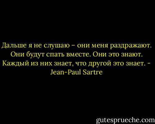 Дальше я не слушаю – они меня раздражают. Они будут спать вместе. Они это знают. Каждый из них знает, что другой это знает. - Jean-Paul Sartre