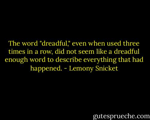 The word "dreadful," even when used three times in a row, did not seem like a dreadful enough word to describe everything that had happened. - Lemony Snicket