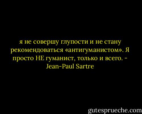 я не совершу глупости и не стану рекомендоваться «антигуманистом». Я просто НЕ гуманист, только и всего. - Jean-Paul Sartre