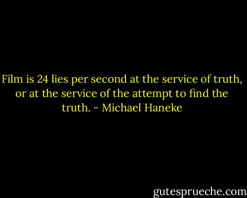 Film is 24 lies per second at the service of truth, or at the service of the attempt to find the truth. - Michael Haneke