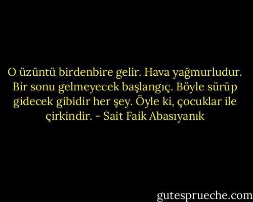 O üzüntü birdenbire gelir. Hava yağmurludur. Bir sonu gelmeyecek başlangıç. Böyle sürüp gidecek gibidir her şey. Öyle ki, çocuklar ile çirkindir. - Sait Faik Abasıyanık