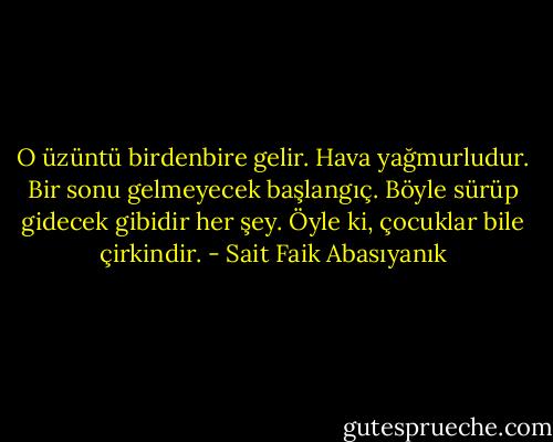 O üzüntü birdenbire gelir. Hava yağmurludur. Bir sonu gelmeyecek başlangıç. Böyle sürüp gidecek gibidir her şey. Öyle ki, çocuklar bile çirkindir. - Sait Faik Abasıyanık