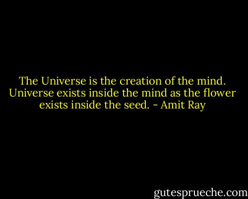 The Universe is the creation of the mind. Universe exists inside the mind as the flower exists inside the seed. - Amit Ray