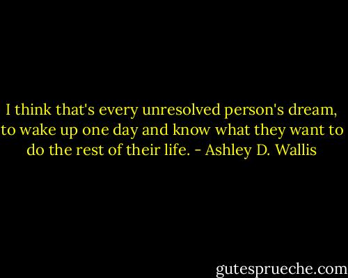 I think that's every unresolved person's dream, to wake up one day and know what they want to do the rest of their life. - Ashley D. Wallis