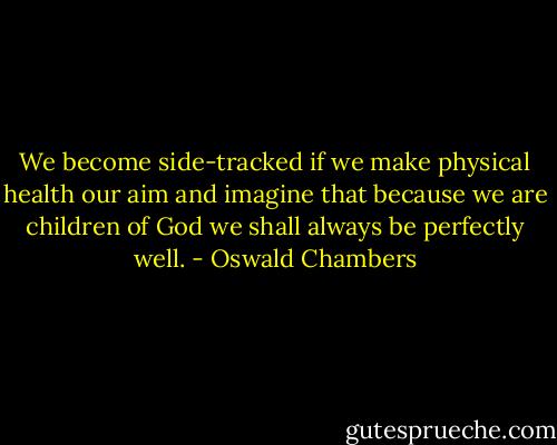 We become side-tracked if we make physical health our aim and imagine that because we are children of God we shall always be perfectly well. - Oswald Chambers