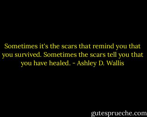 Sometimes it's the scars that remind you that you survived. Sometimes the scars tell you that you have healed. - Ashley D. Wallis