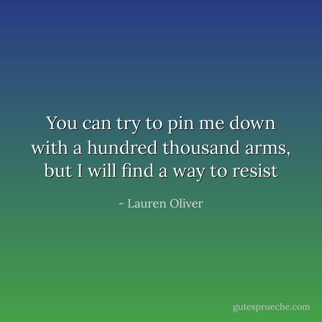 You can try to pin me down with a hundred thousand arms, but I will find a way to resist - Lauren Oliver