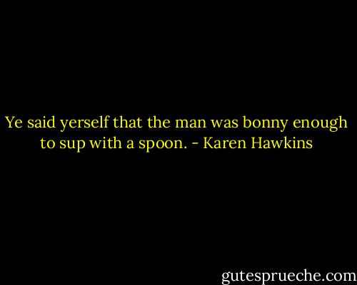 Ye said yerself that the man was bonny enough to sup with a spoon. - Karen Hawkins