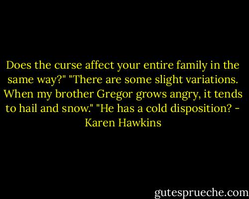 Does the curse affect your entire family in the same way?"<br />"There are some slight variations. When my brother Gregor grows angry, it tends to hail and snow."<br />"He has a cold disposition? - Karen Hawkins