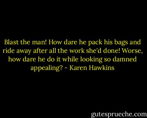Blast the man! How dare he pack his bags and ride away after all the work she'd done! Worse, how dare he do it while looking so damned appealing? - Karen Hawkins