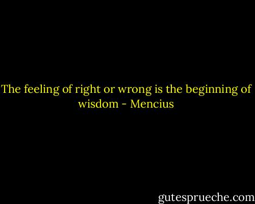 The feeling of right or wrong is the beginning of wisdom - Mencius