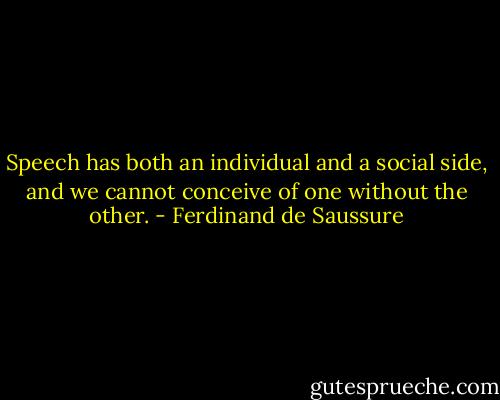 Speech has both an individual and a social side, and we cannot conceive of one without the other. - Ferdinand de Saussure