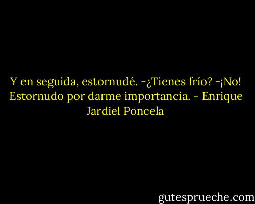 Y en seguida, estornudé.<br />-¿Tienes frío?<br />-¡No! Estornudo por darme importancia. - Enrique Jardiel Poncela