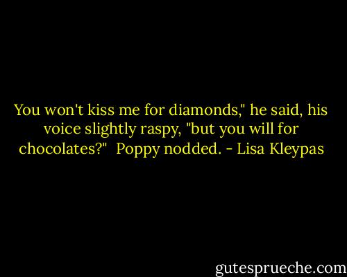 You won't kiss me for diamonds," he said, his voice slightly raspy, "but you will for chocolates?"<br /><br />Poppy nodded. - Lisa Kleypas
