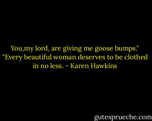 You,my lord, are giving me goose bumps."<br />"Every beautiful woman deserves to be clothed in no less. - Karen Hawkins