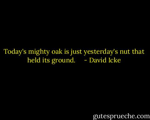Today's mighty oak is just yesterday's nut that held its ground. <br /> <br /> - David Icke