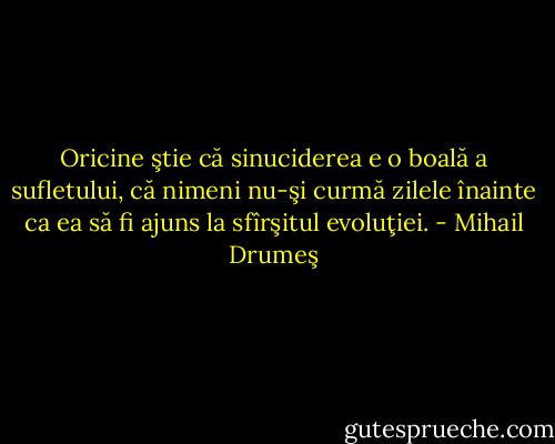 Oricine ştie că sinuciderea e o boală a sufletului, că nimeni nu-şi curmă zilele înainte ca ea să fi ajuns la sfîrşitul evoluţiei. - Mihail Drumeş