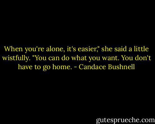 When you're alone, it's easier," she said a little wistfully. "You can do what you want. You don't have to go home. - Candace Bushnell