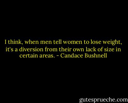 I think, when men tell women to lose weight, it's a diversion from their own lack of size in certain areas. - Candace Bushnell