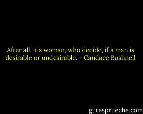 After all, it's woman, who decide, if a man is desirable or undesirable. - Candace Bushnell