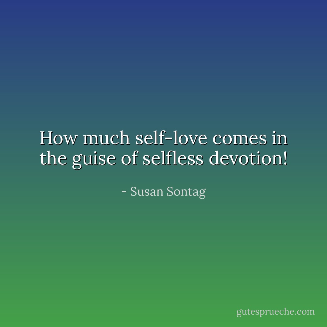 How much self-love comes in the guise of selfless devotion! - Susan Sontag