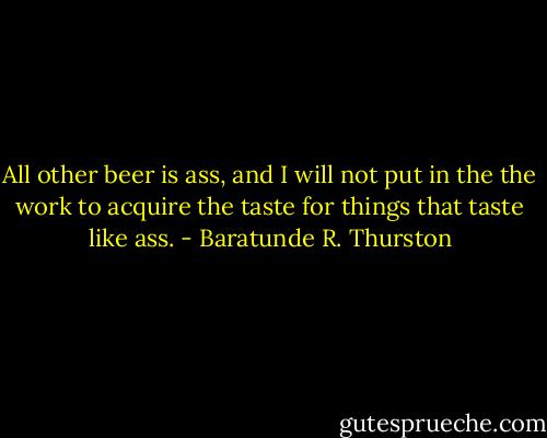 All other beer is ass, and I will not put in the the work to acquire the taste for things that taste like ass. - Baratunde R. Thurston