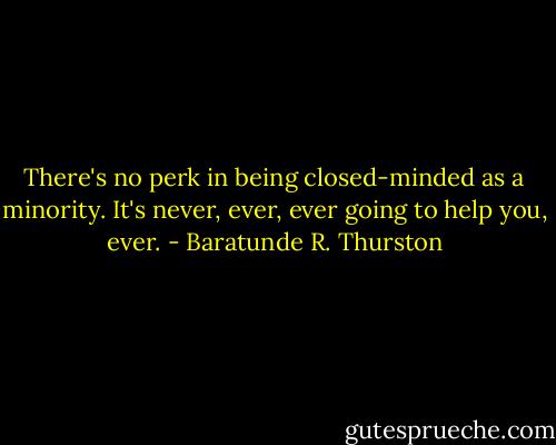There's no perk in being closed-minded as a minority. It's never, ever, ever going to help you, ever. - Baratunde R. Thurston