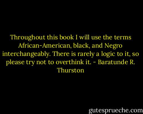 Throughout this book I will use the terms African-American, black, and Negro interchangeably. There is rarely a logic to it, so please try not to overthink it. - Baratunde R. Thurston