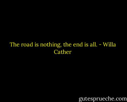 The road is nothing, the end is all. - Willa Cather