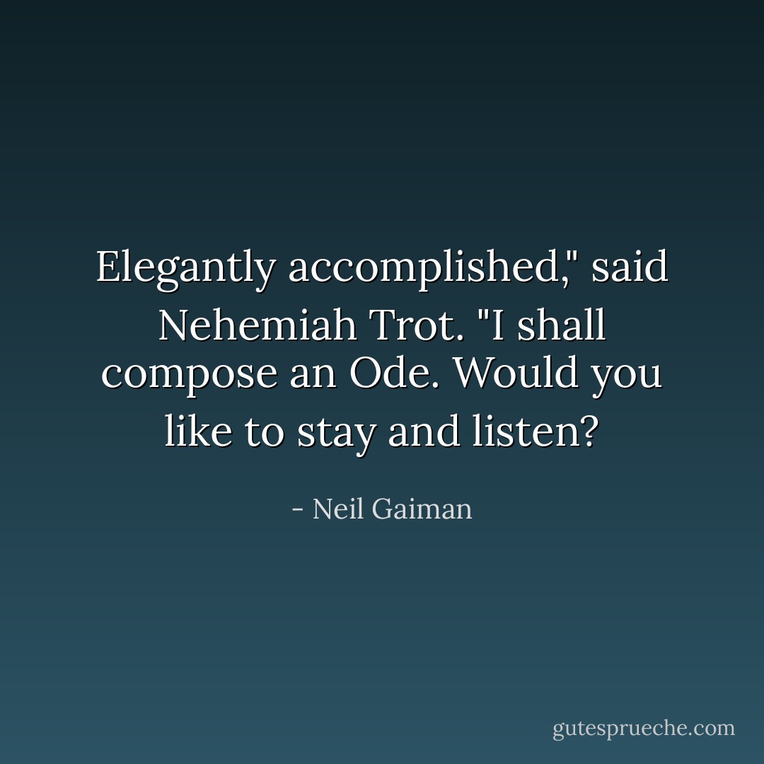 Elegantly accomplished," said Nehemiah Trot. "I shall compose an Ode. Would you like to stay and listen? - Neil Gaiman