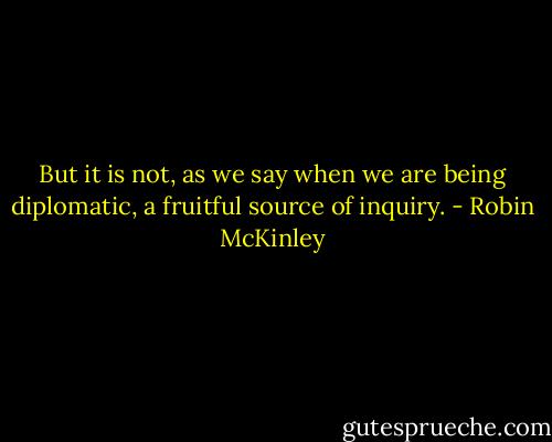 But it is not, as we say when we are being diplomatic, a fruitful source of inquiry. - Robin McKinley