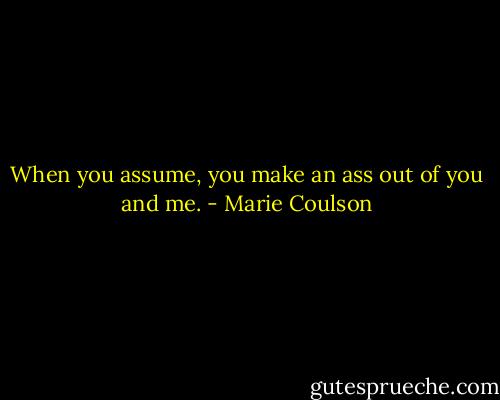 When you assume, you make an ass out of you and me. - Marie Coulson