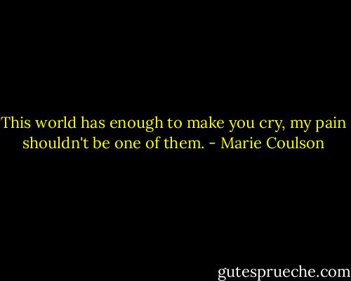This world has enough to make you cry, my pain shouldn't be one of them. - Marie Coulson