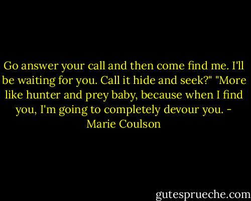 Go answer your call and then come find me. I'll be waiting for you. Call it hide and seek?"<br />"More like hunter and prey baby, because when I find you, I'm going to completely devour you. - Marie Coulson
