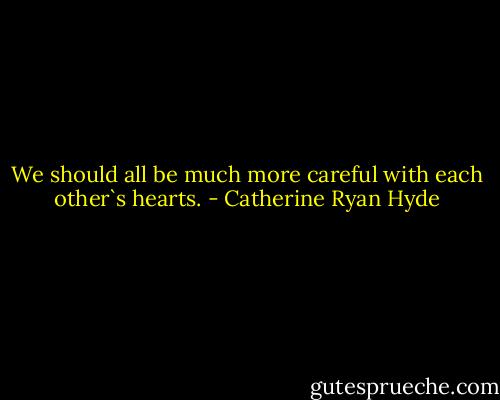 We should all be much more careful with each other`s hearts. - Catherine Ryan Hyde