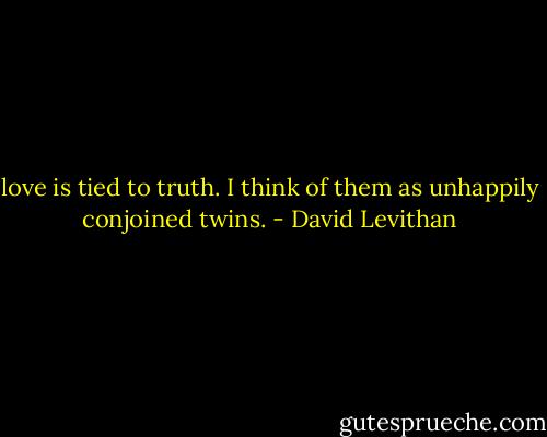 love is tied to truth. I think of them as unhappily conjoined twins. - David Levithan