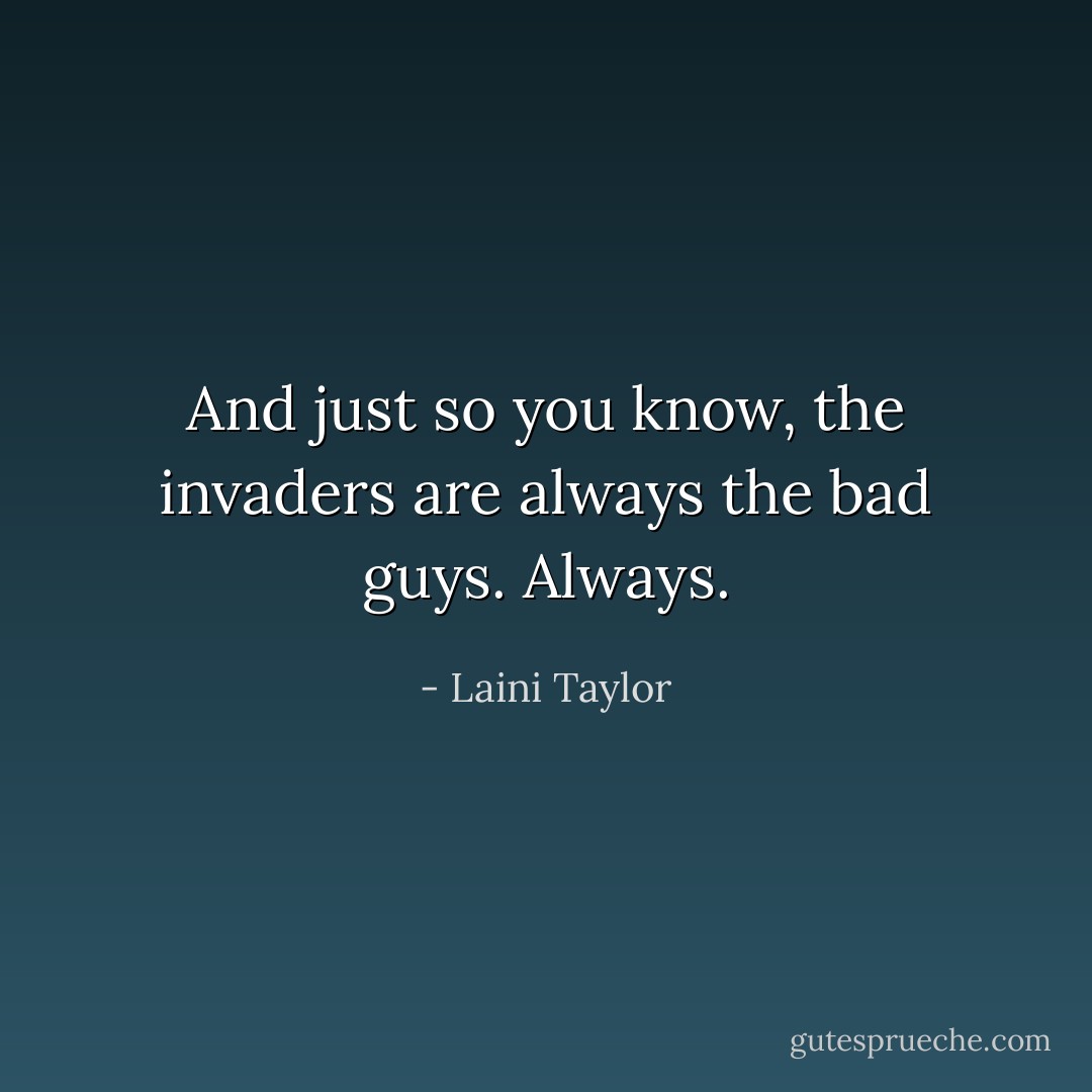 And just so you know, the invaders are always the bad guys. Always. - Laini Taylor