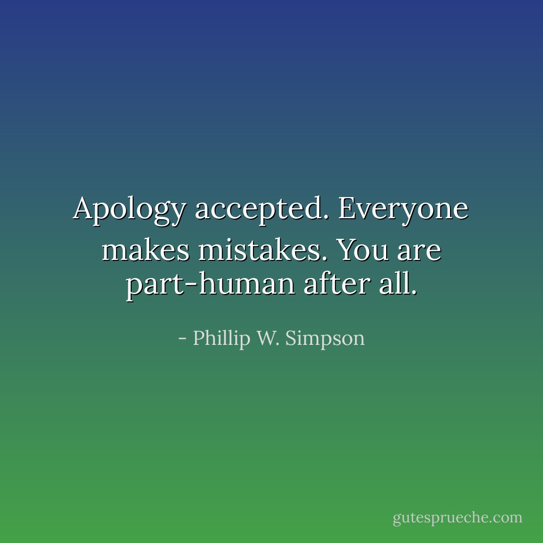 Apology accepted. Everyone makes mistakes. You are part-human after all. - Phillip W. Simpson