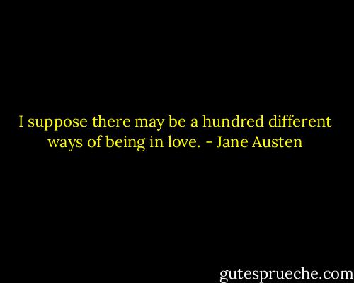 I suppose there may be a hundred different ways of being in love. - Jane Austen