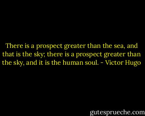 There is a prospect greater than the sea, and that is the sky; there is a prospect greater than the sky, and it is the human soul. - Victor Hugo