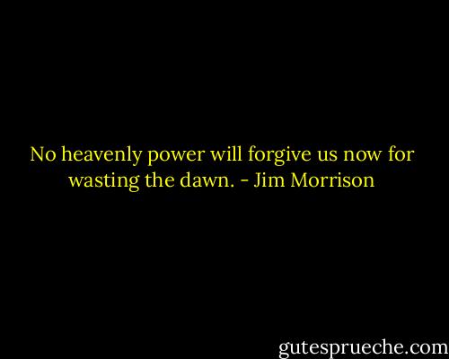 No heavenly power will forgive us now for wasting the dawn. - Jim Morrison