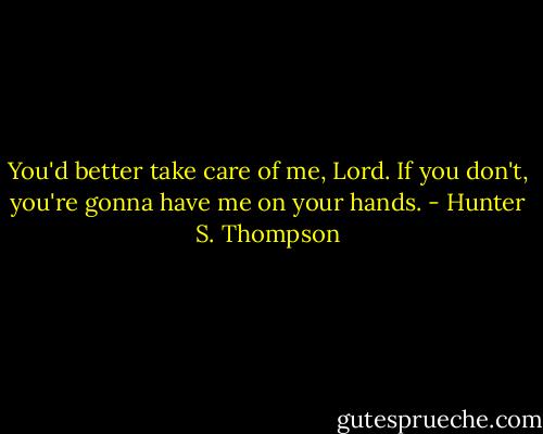You'd better take care of me, Lord. If you don't, you're gonna have me on your hands. - Hunter S. Thompson