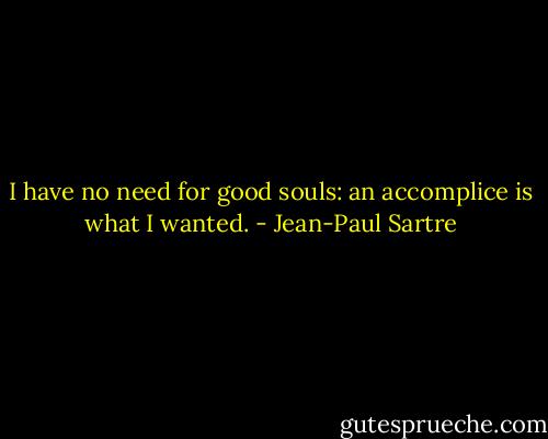 I have no need for good souls: an accomplice is what I wanted. - Jean-Paul Sartre